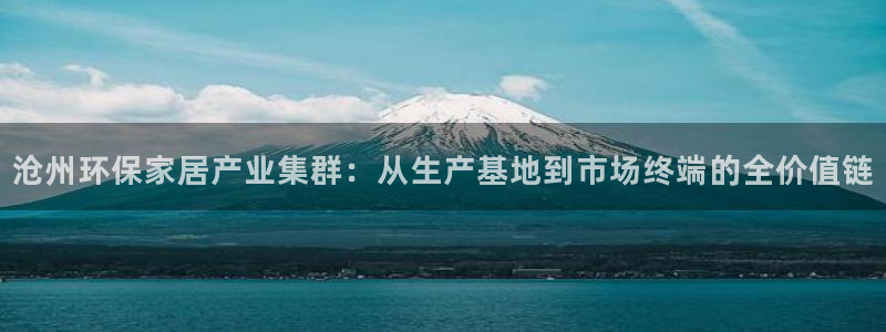 沐鸣2平台已注册入口：沧州环保家居产业集群：从生产基地到市场