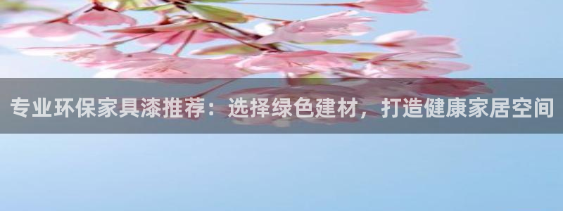 沐鸣2平台代理登录网址是什么：专业环保家具漆推荐：选择绿色建
