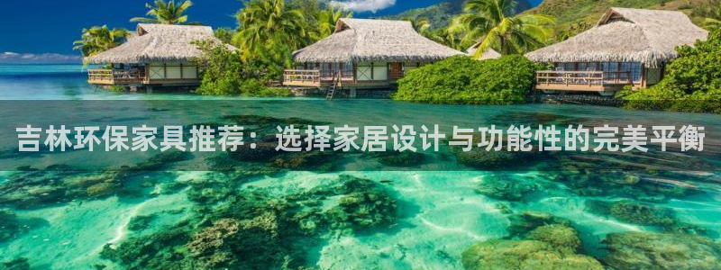 沐鸣2管网登录：吉林环保家具推荐：选择家居设计与功能性的完美