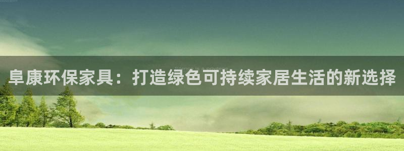 沐鸣2官网网站中心：阜康环保家具：打造绿色可持续家居生活的新