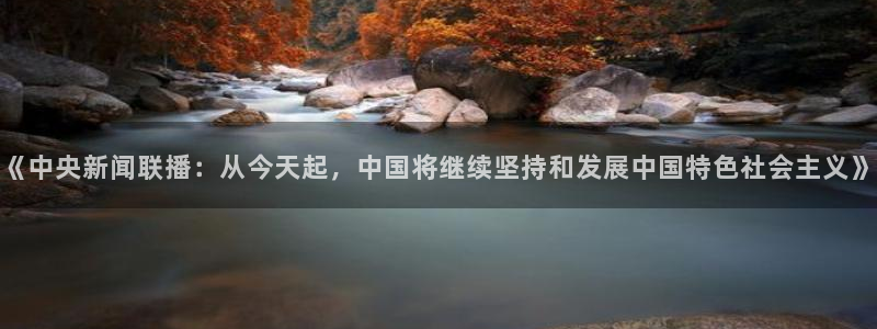 飞速直播足球：《中央新闻联播：从今天起，中国将继续坚持和发展中国特色社会主义》