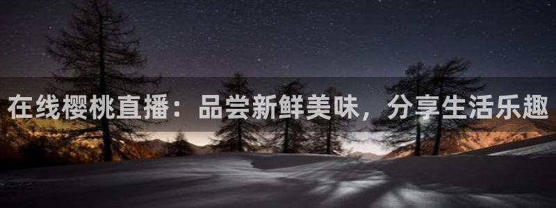 极速飞速体育直播吧体育直播：在线樱桃直播：品尝新鲜美味，分享生活乐趣